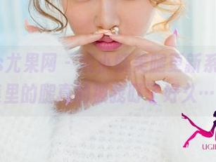 UGirls尤果网 – 妮小妖美腿更新系列,合集里的腿真的被我盯了好久……