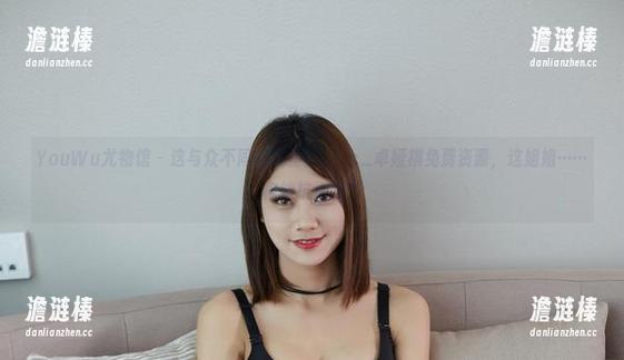 YouWu尤物馆-Cris_卓娅祺 YouWu尤物馆 - 这与众不同的调整,Cris_卓娅祺免费资源,这姐姐……你能抗拒吗?