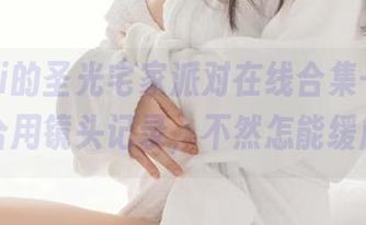 Zzyuri的圣光宅家派对在线合集–有些日子适合用镜头记录，不然怎能缓解无聊