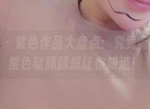 微密圈 – 紫色作品大盘点：究竟有多紫，紫色哒豚豚想让你知道！